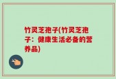 竹灵芝孢子(竹灵芝孢子：健康生活必备的营养品)