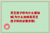 灵芝孢子粉为什么要加碱(为什么加碱是灵芝孢子粉的必要步骤)