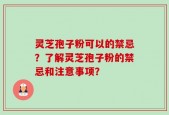 灵芝孢子粉可以的禁忌？了解灵芝孢子粉的禁忌和注意事项？