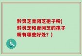 黔灵芝青冈芝孢子粉(黔灵芝和青冈芝的孢子粉有哪些好处？)