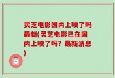 灵芝电影国内上映了吗最新(灵芝电影已在国内上映了吗？最新消息)