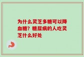 为什么灵芝多糖可以降血糖？糖尿病的人吃灵芝什么好处
