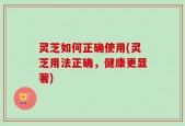 灵芝如何正确使用(灵芝用法正确，健康更显著)