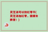 灵芝汤可以放红枣不(灵芝汤加红枣，健康补脾胃！)