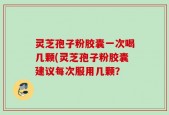 灵芝孢子粉胶囊一次喝几颗(灵芝孢子粉胶囊建议每次服用几颗？