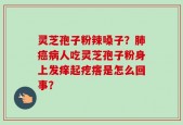 灵芝孢子粉辣嗓子？肺癌病人吃灵芝孢子粉身上发痒起疙瘩是怎么回事？