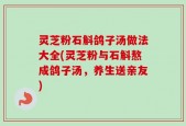 灵芝粉石斛鸽子汤做法大全(灵芝粉与石斛熬成鸽子汤，养生送亲友)