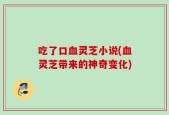 吃了口血灵芝小说(血灵芝带来的神奇变化)