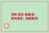 石斛 灵芝 抗癌(石斛与灵芝：抗癌良药)