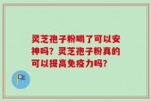 灵芝孢子粉喝了可以安神吗？灵芝孢子粉真的可以提高免疫力吗？
