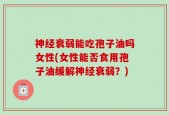 神经衰弱能吃孢子油吗女性(女性能否食用孢子油缓解神经衰弱？)
