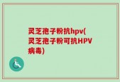 灵芝孢子粉抗hpv(灵芝孢子粉可抗HPV病毒)