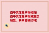南平灵芝孢子粉招商(南平灵芝孢子粉诚邀您加盟，共享营销红利)