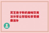 灵芝孢子粉的美味饮用法分享让你轻松享受健康滋补
