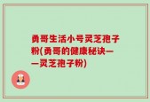 勇哥生活小号灵芝孢子粉(勇哥的健康秘诀——灵芝孢子粉)