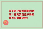 灵芝孢子粉杂粮粥的功效？探究灵芝孢子粉的营养与健康功效？