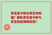 灵芝孢子粉比灵芝功效强？解析灵芝孢子粉与灵芝的区别和优势？