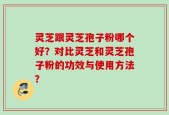 灵芝跟灵芝孢子粉哪个好？对比灵芝和灵芝孢子粉的功效与使用方法？
