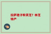 拉萨孢子粉灵芝？林芝特产