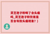 灵芝孢子粉喝了会头痛吗_灵芝孢子粉饮用是否会导致头痛现象？)