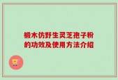 椴木仿野生灵芝孢子粉的功效及使用方法介绍