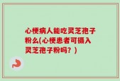 心梗病人能吃灵芝孢子粉么(心梗患者可摄入灵芝孢子粉吗？)