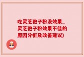 吃灵芝孢子粉没效果_灵芝孢子粉效果不佳的原因分析及改善建议)