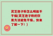 灵芝孢子粉怎么喝能不干燥(灵芝孢子粉的饮用方法避免干燥，快来了解一下！)