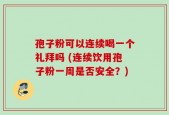 孢子粉可以连续喝一个礼拜吗 (连续饮用孢子粉一周是否安全？)