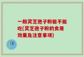 一般灵芝孢子粉能不能吃(灵芝孢子粉的食用效果及注意事项)