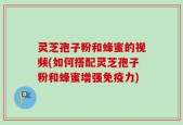 灵芝孢子粉和蜂蜜的视频(如何搭配灵芝孢子粉和蜂蜜增强免疫力)