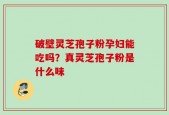 破壁灵芝孢子粉孕妇能吃吗？真灵芝孢子粉是什么味