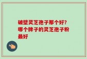 破壁灵芝孢子那个好？哪个牌子的灵芝孢子粉最好