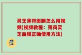 灵芝薄荷面膜怎么用视频(视频教程：薄荷灵芝面膜正确使用方法)