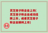 灵芝孢子粉企业上市(灵芝孢子粉企业成功挂牌上市，或者灵芝孢子粉企业顺利上市)