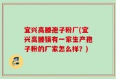 宜兴高塍孢子粉厂(宜兴高塍镇有一家生产孢子粉的厂家怎么样？)
