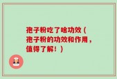 孢子粉吃了啥功效 (孢子粉的功效和作用，值得了解！)