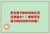 灵芝孢子粉的功效比灵芝更强大？？探究灵芝孢子粉的功效与作用？