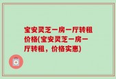 宝安灵芝一房一厅转租价格(宝安灵芝一房一厅转租，价格实惠)