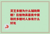 灵芝多糖为什么辅助降糖？在植物真菌类中提取的多糖对人体有什么好处