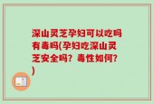 深山灵芝孕妇可以吃吗有毒吗(孕妇吃深山灵芝安全吗？毒性如何？)