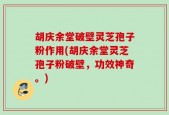胡庆余堂破壁灵芝孢子粉作用(胡庆余堂灵芝孢子粉破壁，功效神奇。)