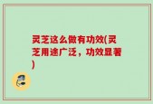 灵芝这么做有功效(灵芝用途广泛，功效显著)