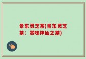 景东灵芝茶(景东灵芝茶：赏味神仙之茶)