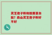 灵芝孢子粉和胶原蛋白肽？森山灵芝孢子粉好不好