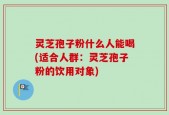 灵芝孢子粉什么人能喝(适合人群：灵芝孢子粉的饮用对象)