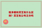 粗多糖和灵芝有什么区别？灵芝有公母之分吗