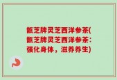 甑芝牌灵芝西洋参茶(甑芝牌灵芝西洋参茶：强化身体，滋养养生)