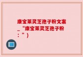 康宝莱灵芝孢子粉文案_“康宝莱灵芝孢子粉：”)