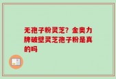 无孢子粉灵芝？金奥力牌破壁灵芝孢子粉是真的吗